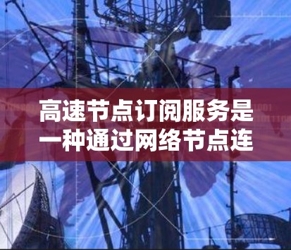 高速节点订阅服务是一种通过网络节点连接到高速网络来订阅特定内容或服务的技术。以下是该技术的详细概述 高速节点订阅服务是一种通过网络节点连接到高速网络来订阅特定内容或服务的技术。以下是该技术的详细概述
