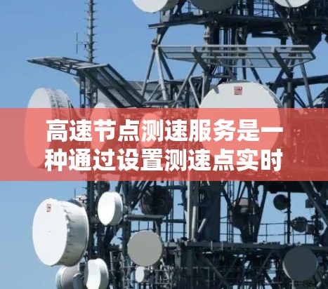 高速节点测速服务是一种通过设置测速点实时监控和检测车辆速度的交通管理措施,旨在提高交通管理效率和安全性。以下是对该概念的详细分析和总结 高速节点测速服务是一种通过设置测速点实时监控和检测车辆速度的交通管理措施,旨在提高交通管理效率和安全性。以下是对该概念的详细分析和总结