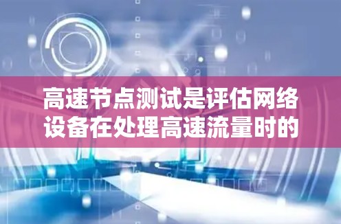 高速节点测试是评估网络设备在处理高速流量时的性能,帮助网络公司优化网络配置以提高网络效率。以下是对高速节点测试的详细分析