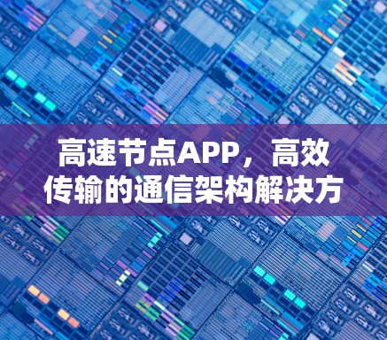 高速节点APP,高效传输的通信架构解决方案