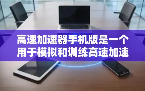 高速加速器手机版是一个用于模拟和训练高速加速应用，旨在帮助用户在手机上测试和优化装备的加速性能。以下是关于高速加速器手机版的详细分析