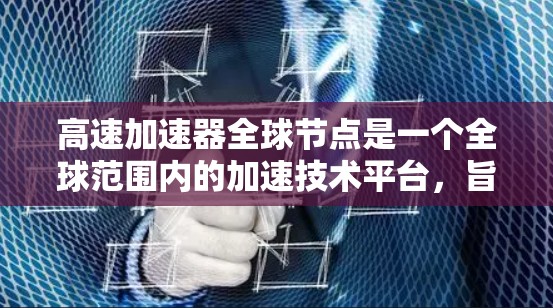 高速加速器全球节点是一个全球范围内的加速技术平台，旨在通过网络技术实现高速度的加速。这类节点通常由多个全球节点组成，每个节点负责特定领域的加速技术发展和部署。以下是一些可能涉及的方面