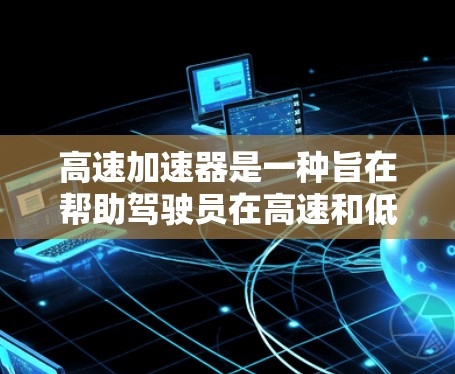 高速加速器是一种旨在帮助驾驶员在高速和低速行驶中保持安全和舒适工具,通过自动调整油门和加速距离,提升驾驶效率。以下是关于高速加速器的详细分析 高速加速器是一种旨在帮助驾驶员在高速和低速行驶中保持安全和舒适工具,通过自动调整油门和加速距离,提升驾驶效率。以下是关于高速加速器的详细分析