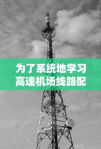 为了系统地学习高速机场线路配置教程,可以按照以下步骤进行 为了系统地学习高速机场线路配置教程,可以按照以下步骤进行