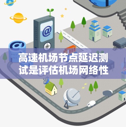 高速机场节点延迟测试是评估机场网络性能的重要方法,旨在通过测试评估在高速流下的网络延迟,确保机场的稳定性和服务质量。以下是对高速机场节点延迟测试方法的详细总结