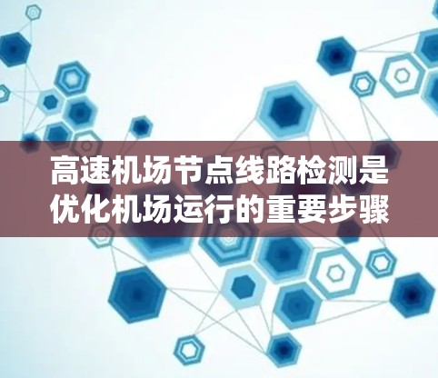 高速机场节点线路检测是优化机场运行的重要步骤,以下是系统化的总结 高速机场节点线路检测是优化机场运行的重要步骤,以下是系统化的总结