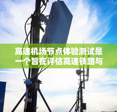 高速机场节点体验测试是一个旨在评估高速铁路与机场之间的交通效率和优化交通管理措施的重要研究。以下是对该测试的详细分析和总结