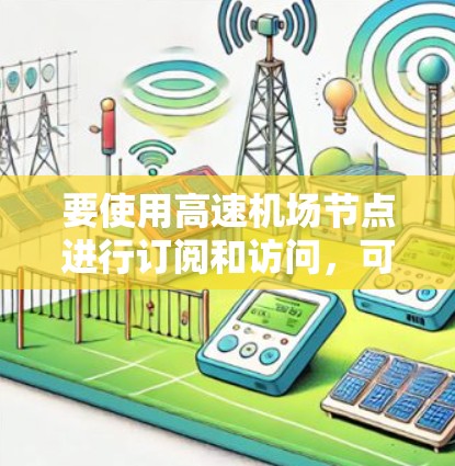 要使用高速机场节点进行订阅和访问，可以按照以下步骤进行