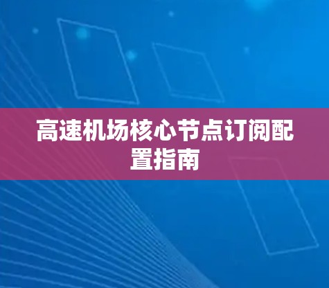 高速机场核心节点订阅配置指南