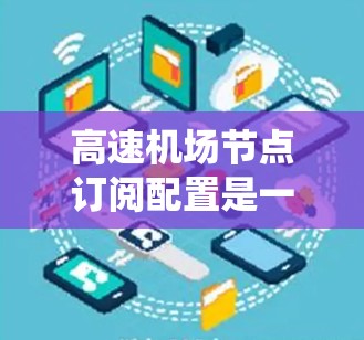 高速机场节点订阅配置是一个复杂的系统工程,涉及多个因素和步骤。以下是对该问题的分步解释和总结