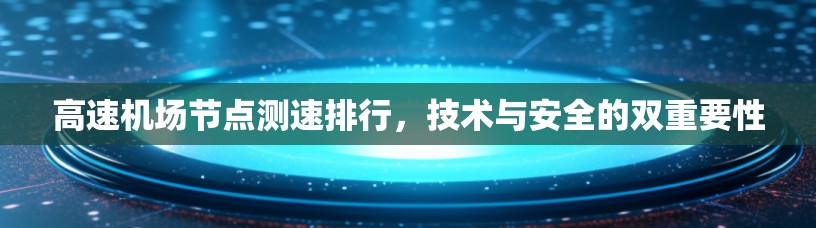 高速机场节点测速排行,技术与安全的双重要性 高速机场节点测速排行,技术与安全的双重要性