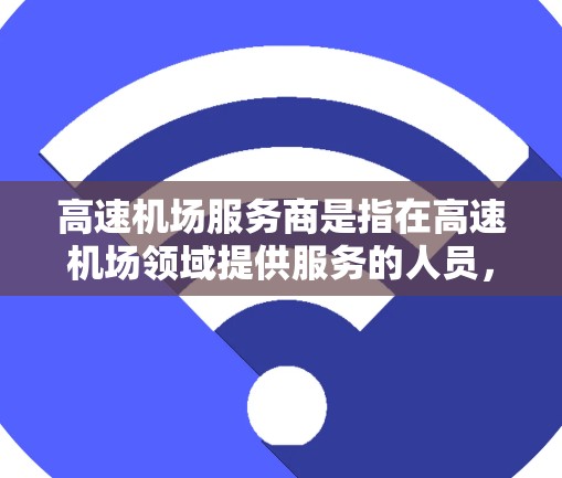 高速机场服务商是指在高速机场领域提供服务的人员,包括但不限于交通管理部门、机场管理部门、运输服务提供商、导航软件开发者、安全管理人员等。他们负责确保机场的交通秩序、服务效率、安全性和游客体验的提升