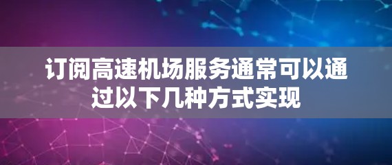 订阅高速机场服务通常可以通过以下几种方式实现 订阅高速机场服务通常可以通过以下几种方式实现
