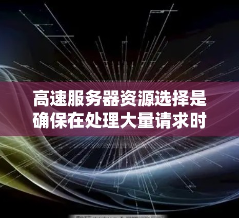 高速服务器资源选择是确保在处理大量请求时高效运行的关键步骤。以下是一个系统的总结，涵盖所有相关因素