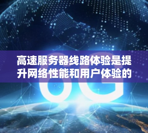 高速服务器线路体验是提升网络性能和用户体验的关键因素之一。以下是对高速服务器线路体验的详细分析