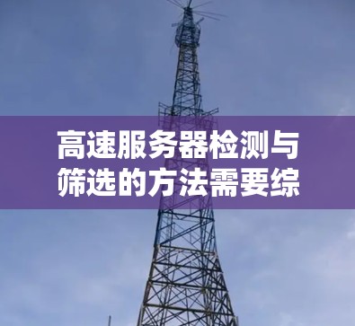 高速服务器检测与筛选的方法需要综合运用多种检测手段,结合实时监控和动态监控技术,以确保服务器的稳定性和性能。以下是具体步骤 高速服务器检测与筛选的方法需要综合运用多种检测手段,结合实时监控和动态监控技术,以确保服务器的稳定性和性能。以下是具体步骤