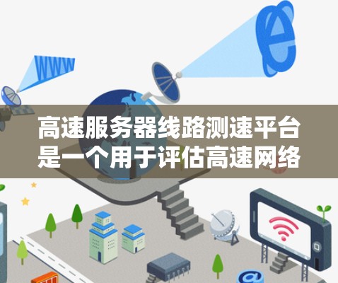 高速服务器线路测速平台是一个用于评估高速网络服务器性能的工具,广泛应用于测试和优化服务器的响应时间和带宽。以下是对该主题的详细分析