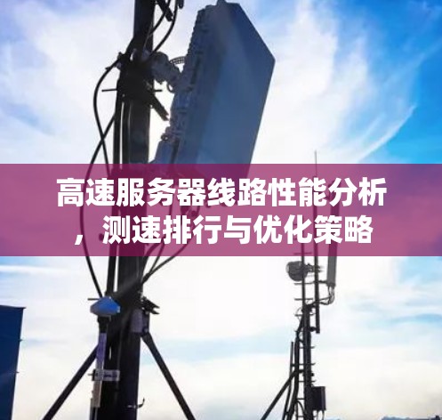 高速服务器线路性能分析,测速排行与优化策略 高速服务器线路性能分析,测速排行与优化策略