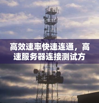 高效速率快速连通，高速服务器连接测试方法解析