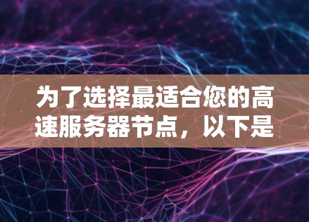为了选择最适合您的高速服务器节点,以下是一个详细的评估和推荐过程 为了选择最适合您的高速服务器节点,以下是一个详细的评估和推荐过程