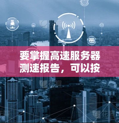 要掌握高速服务器测速报告,可以按照以下步骤进行