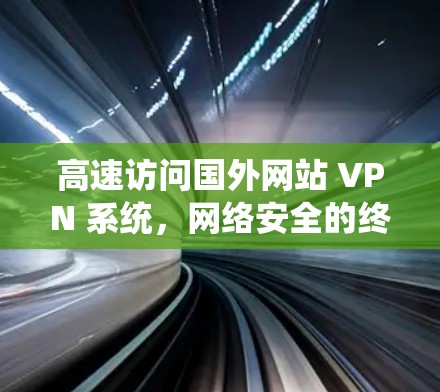 高速访问国外网站 VPN 系统,网络安全的终极威胁 高速访问国外网站 VPN 系统,网络安全的终极威胁