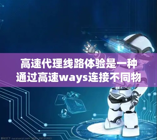 高速代理线路体验是一种通过高速ways连接不同物流点的技术,旨在提升货物的运输效率和客户满意度。以下是对该领域的详细分析