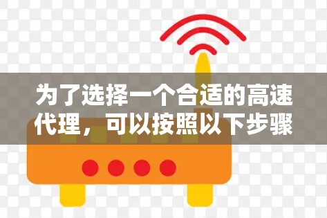 为了选择一个合适的高速代理,可以按照以下步骤进行评估和决策 为了选择一个合适的高速代理,可以按照以下步骤进行评估和决策