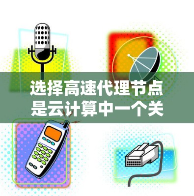 选择高速代理节点是云计算中一个关键的步骤,帮助优化资源利用和提高效率。以下是一步步的指南