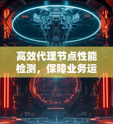 高效代理节点性能检测,保障业务运营的关键 高效代理节点性能检测,保障业务运营的关键