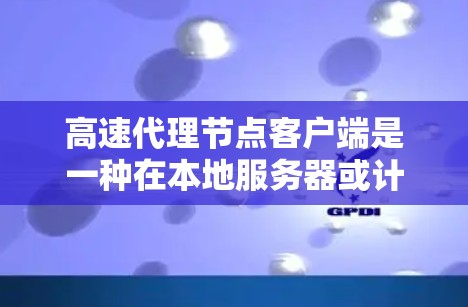 高速代理节点客户端是一种在本地服务器或计算资源上运行的客户端，具备快速处理和响应能力，广泛应用于实时应用中。以下是其关键特点和应用