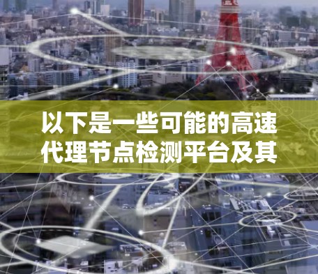 以下是一些可能的高速代理节点检测平台及其特点