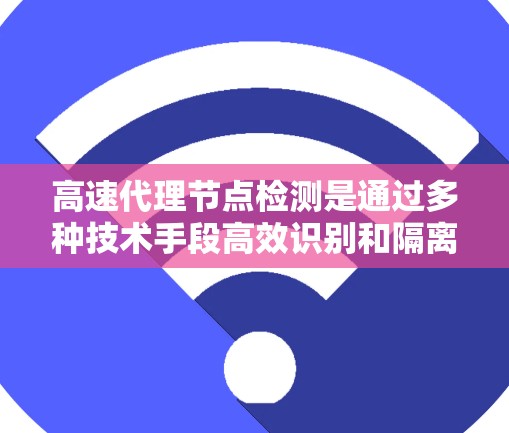 高速代理节点检测是通过多种技术手段高效识别和隔离代理节点，以保障网络安全和数据传输。以下是对该过程的详细总结