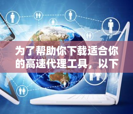 为了帮助你下载适合你的高速代理工具,以下是一些详细的建议和步骤