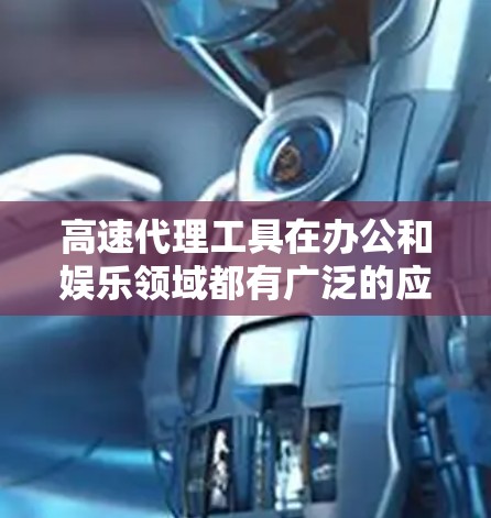 高速代理工具在办公和娱乐领域都有广泛的应用价值,以下是其在不同场景中的具体用途和建议 高速代理工具在办公和娱乐领域都有广泛的应用价值,以下是其在不同场景中的具体用途和建议