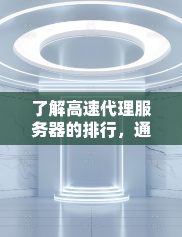了解高速代理服务器的排行，通常需要从多个角度来分析服务器的性能。以下是一个详细的分析