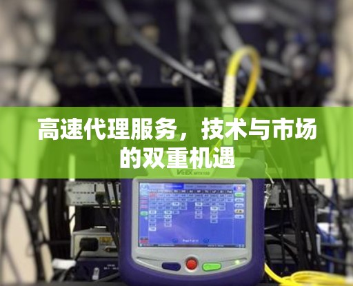高速代理服务,技术与市场的双重机遇