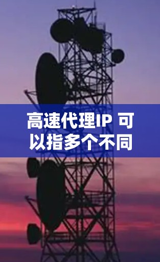 高速代理IP 可以指多个不同的概念，具体取决于上下文。以下是一些可能的相关解释