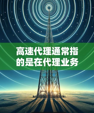 高速代理通常指的是在代理业务中能够迅速、高效地完成任务,尤其是在快速变化的市场环境中。以下是对高速代理的一些初步理解 高速代理通常指的是在代理业务中能够迅速、高效地完成任务,尤其是在快速变化的市场环境中。以下是对高速代理的一些初步理解