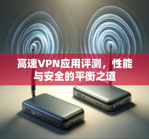 高速VPN应用评测,性能与安全的平衡之道