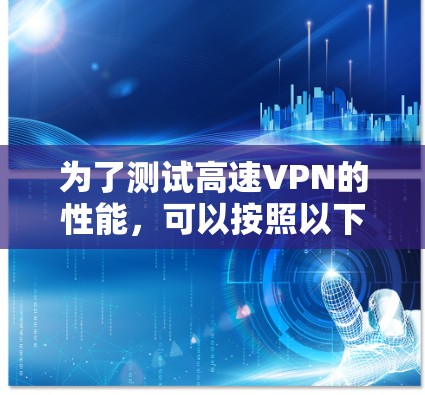为了测试高速VPN的性能,可以按照以下步骤进行 为了测试高速VPN的性能,可以按照以下步骤进行