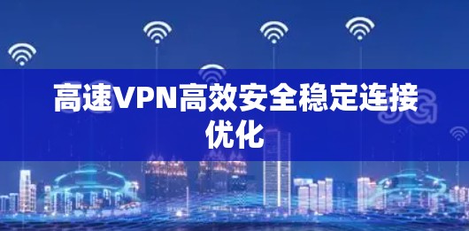 高速VPN高效安全稳定连接优化 高速VPN高效安全稳定连接优化