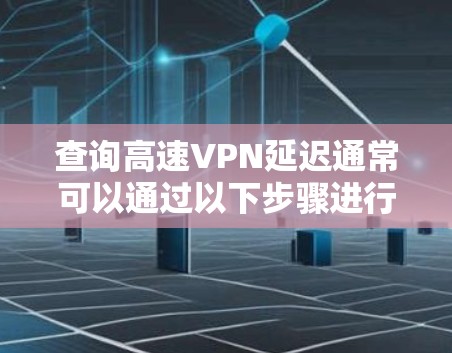 查询高速VPN延迟通常可以通过以下步骤进行 查询高速VPN延迟通常可以通过以下步骤进行