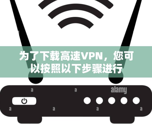 为了下载高速VPN，您可以按照以下步骤进行