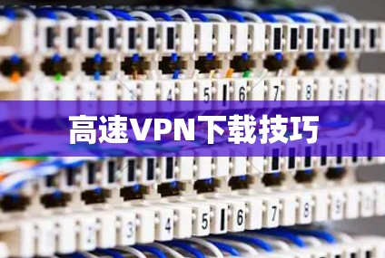 高速VPN下载技巧 高速VPN下载技巧