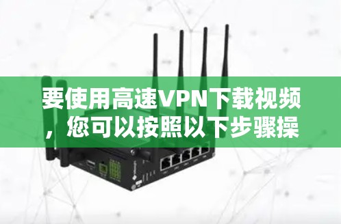 要使用高速VPN下载视频，您可以按照以下步骤操作