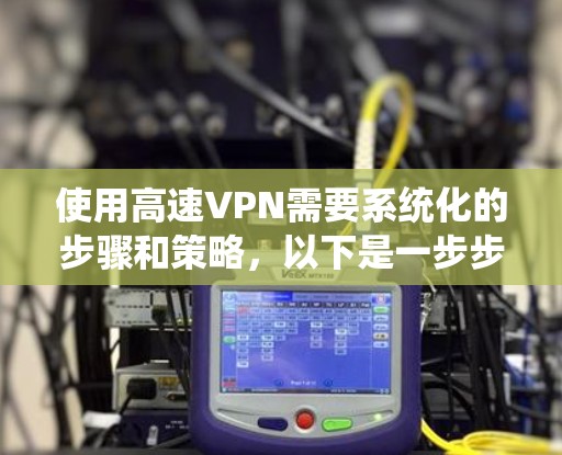 使用高速VPN需要系统化的步骤和策略，以下是一步步的指南，帮助您高效使用高速VPN