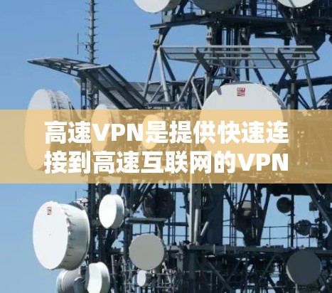 高速VPN是提供快速连接到高速互联网的VPN服务，适合对网络安全和速度要求较高的用户。下面是使用高速VPN的详细步骤