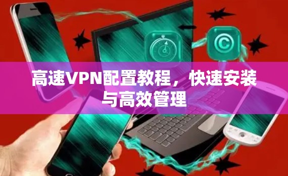 高速VPN配置教程，快速安装与高效管理