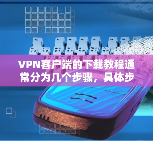 VPN客户端的下载教程通常分为几个步骤，具体步骤如下